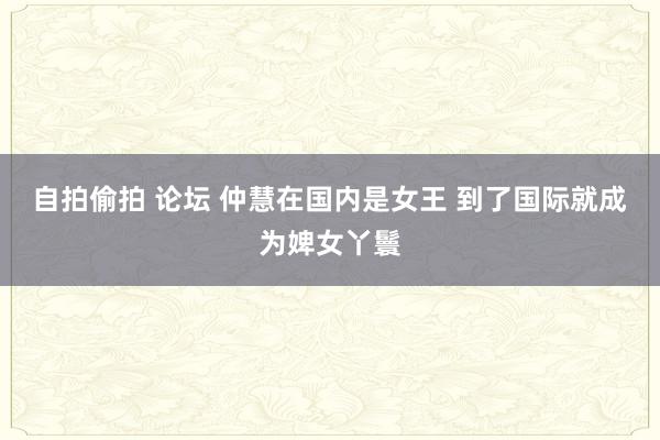 自拍偷拍 论坛 仲慧在国内是女王 到了国际就成为婢女丫鬟