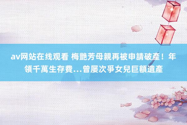 av网站在线观看 梅艷芳母親再被申請破產！年領千萬生存費…曾屡次爭女兒巨額遺產