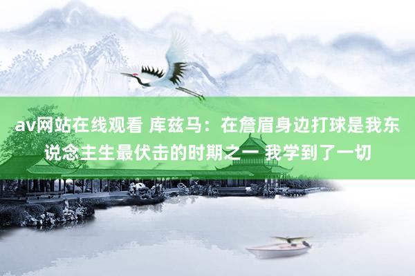 av网站在线观看 库兹马：在詹眉身边打球是我东说念主生最伏击的时期之一 我学到了一切