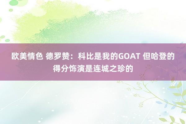 欧美情色 德罗赞：科比是我的GOAT 但哈登的得分饰演是连城之珍的