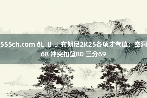 555ch.com 👀布朗尼2K25各项才气值：空洞68 冲突扣篮80 三分69