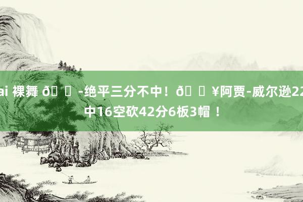 ai 裸舞 😭绝平三分不中！🔥阿贾-威尔逊22中16空砍42分6板3帽 ！