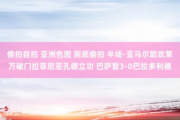 偷拍自拍 亚洲色图 厕底偷拍 半场-亚马尔助攻莱万破门拉菲尼亚孔德立功 巴萨暂3-0巴拉多利德
