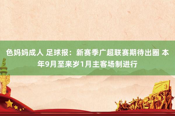 色妈妈成人 足球报：新赛季广超联赛期待出圈 本年9月至来岁1月主客场制进行