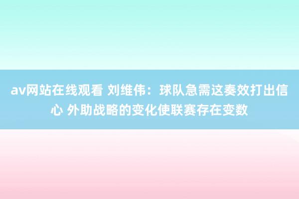 av网站在线观看 刘维伟：球队急需这奏效打出信心 外助战略的变化使联赛存在变数