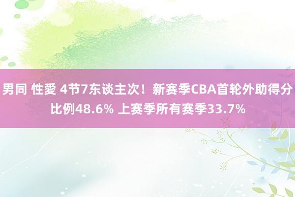 男同 性愛 4节7东谈主次！新赛季CBA首轮外助得分比例48.6% 上赛季所有赛季33.7%