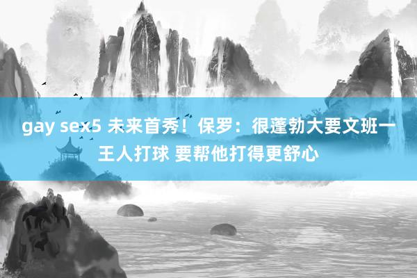 gay sex5 未来首秀！保罗：很蓬勃大要文班一王人打球 要帮他打得更舒心