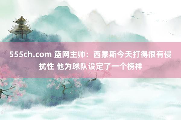 555ch.com 篮网主帅：西蒙斯今天打得很有侵扰性 他为球队设定了一个榜样