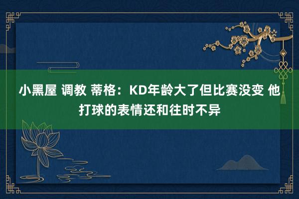 小黑屋 调教 蒂格：KD年龄大了但比赛没变 他打球的表情还和往时不异