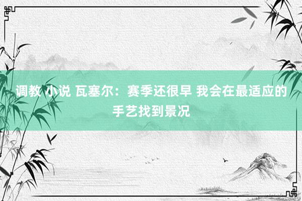 调教 小说 瓦塞尔：赛季还很早 我会在最适应的手艺找到景况