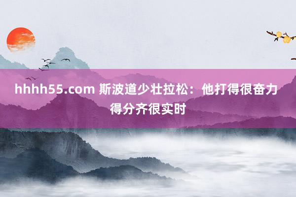 hhhh55.com 斯波道少壮拉松：他打得很奋力 得分齐很实时
