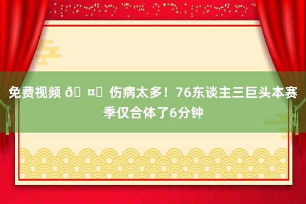 免费视频 🤕伤病太多！76东谈主三巨头本赛季仅合体了6分钟