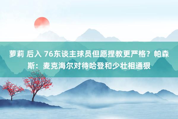 萝莉 后入 76东谈主球员但愿捏教更严格？帕森斯：麦克海尔对待哈登和少壮相通狠