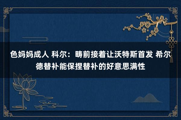 色妈妈成人 科尔：畴前接着让沃特斯首发 希尔德替补能保捏替补的好意思满性