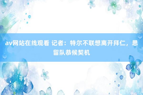 av网站在线观看 记者：特尔不联想离开拜仁，思留队恭候契机