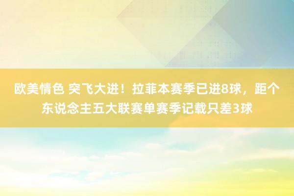 欧美情色 突飞大进！拉菲本赛季已进8球，距个东说念主五大联赛单赛季记载只差3球