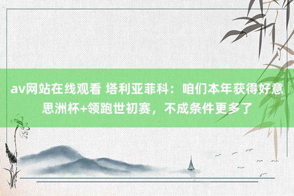 av网站在线观看 塔利亚菲科：咱们本年获得好意思洲杯+领跑世初赛，不成条件更多了