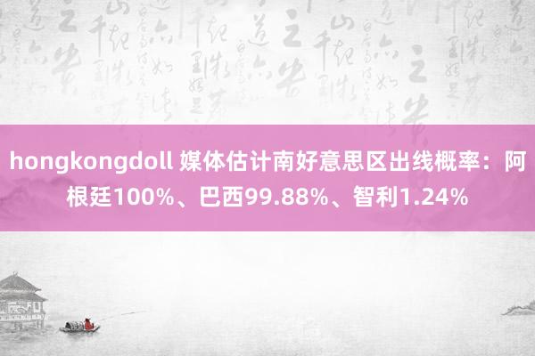 hongkongdoll 媒体估计南好意思区出线概率：阿根廷100%、巴西99.88%、智利1.24%