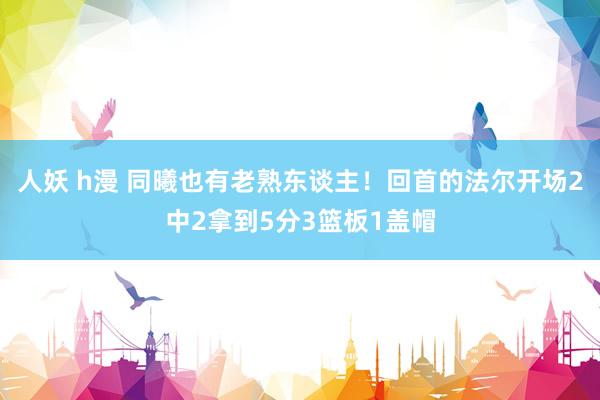 人妖 h漫 同曦也有老熟东谈主！回首的法尔开场2中2拿到5分3篮板1盖帽