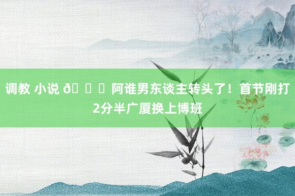 调教 小说 😎阿谁男东谈主转头了！首节刚打2分半广厦换上博班