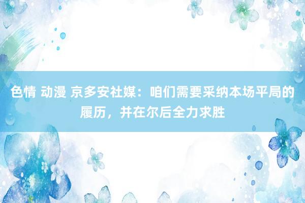 色情 动漫 京多安社媒：咱们需要采纳本场平局的履历，并在尔后全力求胜