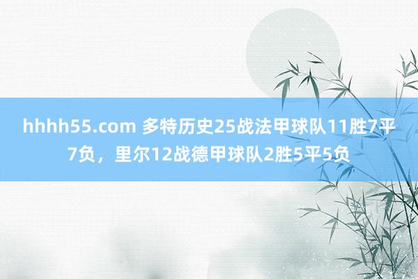 hhhh55.com 多特历史25战法甲球队11胜7平7负，里尔12战德甲球队2胜5平5负