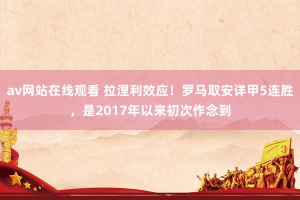 av网站在线观看 拉涅利效应！罗马取安详甲5连胜，是2017年以来初次作念到