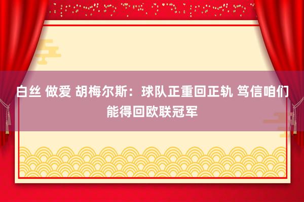 白丝 做爱 胡梅尔斯：球队正重回正轨 笃信咱们能得回欧联冠军