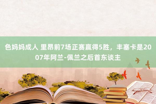 色妈妈成人 里昂前7场正赛赢得5胜，丰塞卡是2007年阿兰-佩兰之后首东谈主