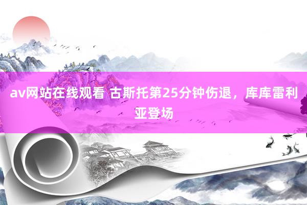 av网站在线观看 古斯托第25分钟伤退，库库雷利亚登场