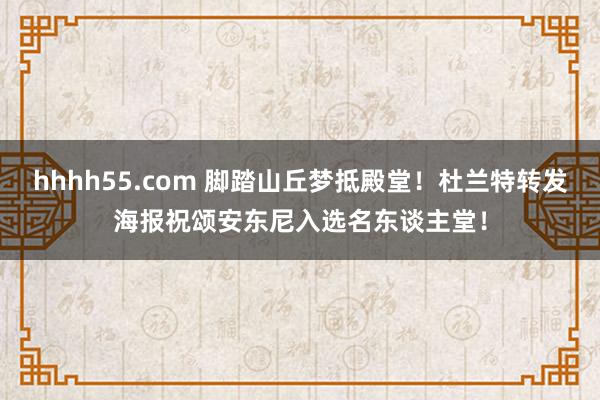 hhhh55.com 脚踏山丘梦抵殿堂！杜兰特转发海报祝颂安东尼入选名东谈主堂！