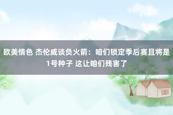 欧美情色 杰伦威谈负火箭：咱们锁定季后赛且将是1号种子 这让咱们残害了