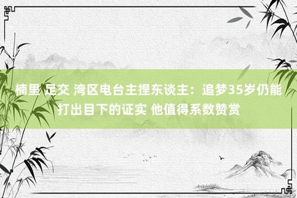 楠里 足交 湾区电台主捏东谈主：追梦35岁仍能打出目下的证实 他值得系数赞赏