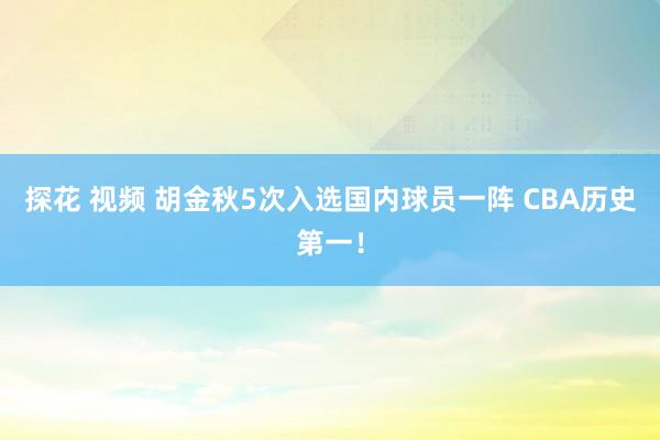 探花 视频 胡金秋5次入选国内球员一阵 CBA历史第一！