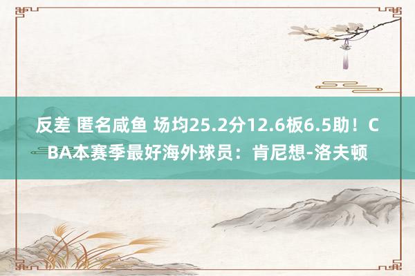 反差 匿名咸鱼 场均25.2分12.6板6.5助！CBA本赛季最好海外球员：肯尼想-洛夫顿