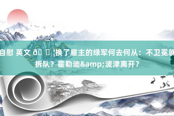 自慰 英文 😦换了雇主的绿军何去何从：不卫冕就拆队？霍勒迪&波津离开？