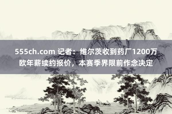 555ch.com 记者：维尔茨收到药厂1200万欧年薪续约报价，本赛季界限前作念决定
