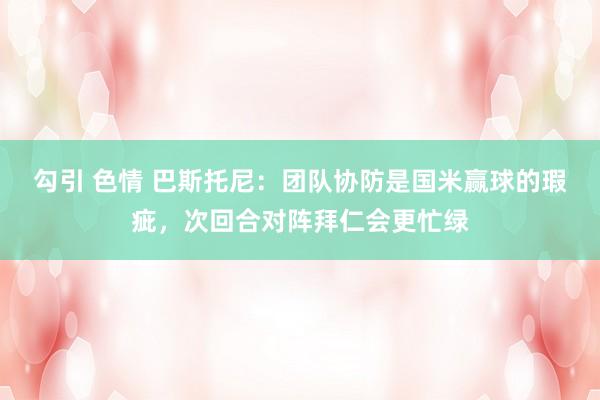 勾引 色情 巴斯托尼：团队协防是国米赢球的瑕疵，次回合对阵拜仁会更忙绿