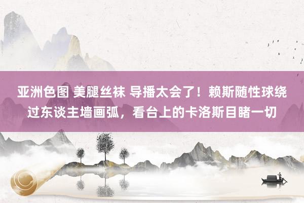 亚洲色图 美腿丝袜 导播太会了！赖斯随性球绕过东谈主墙画弧，看台上的卡洛斯目睹一切