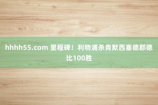 hhhh55.com 里程碑！利物浦杀青默西塞德郡德比100胜