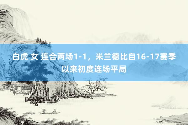 白虎 女 连合两场1-1，米兰德比自16-17赛季以来初度连场平局