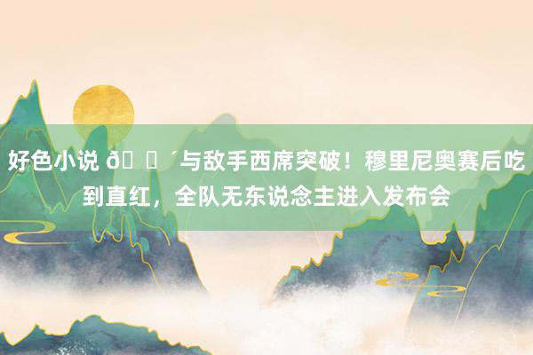 好色小说 🔴与敌手西席突破！穆里尼奥赛后吃到直红，全队无东说念主进入发布会